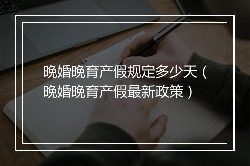 晚婚晚育产假规定多少天（晚婚晚育产假最新政策）