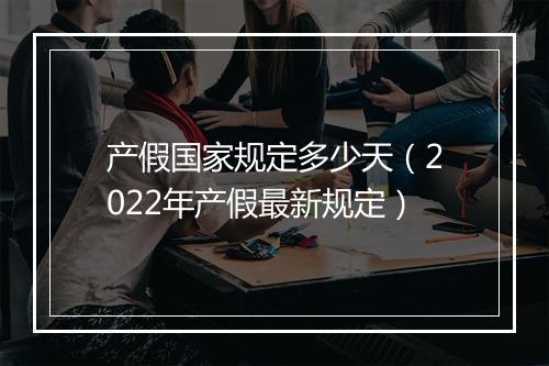 产假国家规定多少天（2022年产假最新规定）