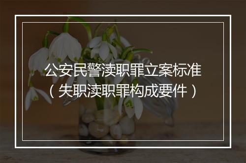 公安民警渎职罪立案标准（失职渎职罪构成要件）