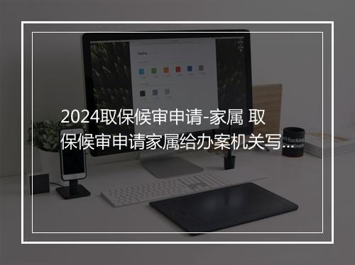 2024取保候审申请-家属 取保候审申请家属给办案机关写信