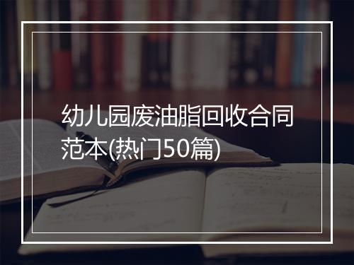 幼儿园废油脂回收合同范本(热门50篇)