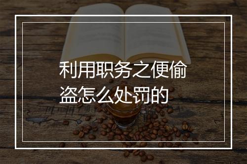利用职务之便偷盗怎么处罚的