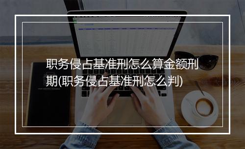 职务侵占基准刑怎么算金额刑期(职务侵占基准刑怎么判)