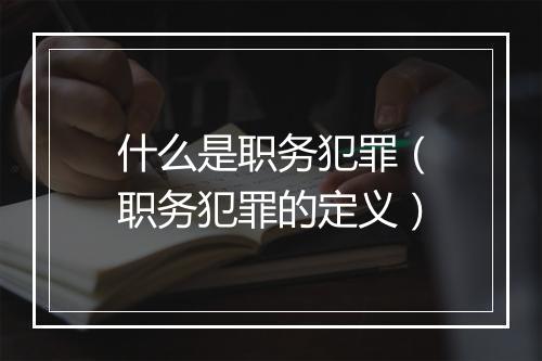 什么是职务犯罪（职务犯罪的定义）