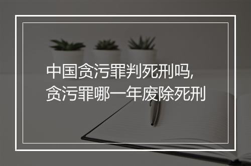 中国贪污罪判死刑吗,贪污罪哪一年废除死刑