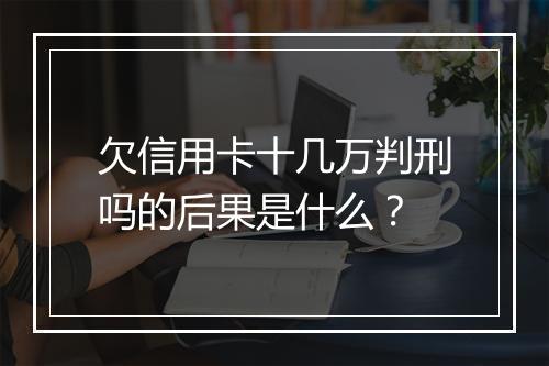 欠信用卡十几万判刑吗的后果是什么？