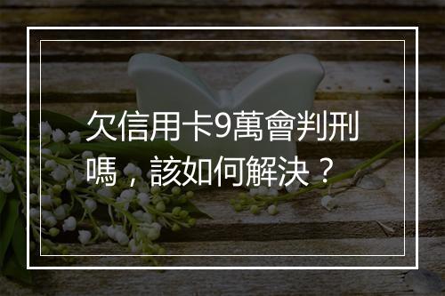 欠信用卡9萬會判刑嗎，該如何解決？