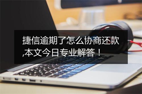 捷信逾期了怎么协商还款,本文今日专业解答！