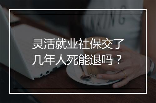 灵活就业社保交了几年人死能退吗？