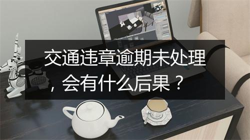 交通违章逾期未处理，会有什么后果？
