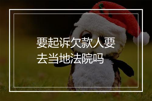 要起诉欠款人要去当地法院吗