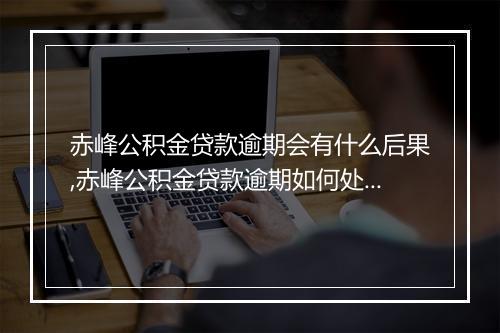 赤峰公积金贷款逾期会有什么后果,赤峰公积金贷款逾期如何处理