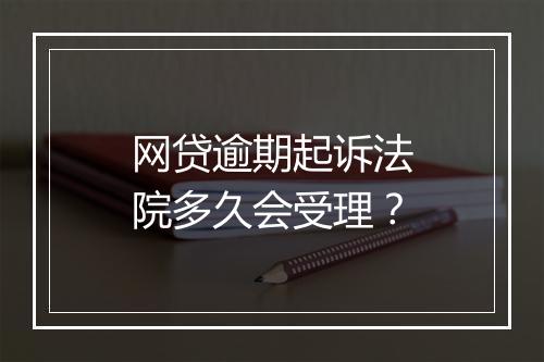 网贷逾期起诉法院多久会受理？