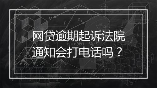 网贷逾期起诉法院通知会打电话吗？