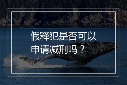 假释犯是否可以申请减刑吗？