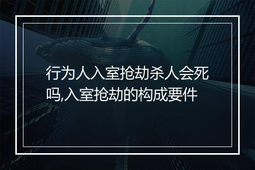 行为人入室抢劫杀人会死吗,入室抢劫的构成要件