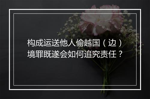 构成运送他人偷越国（边）境罪既遂会如何追究责任？
