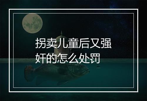 拐卖儿童后又强奸的怎么处罚