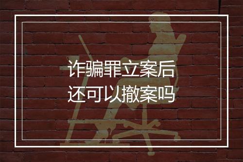 诈骗罪立案后还可以撤案吗