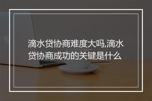 滴水贷协商难度大吗,滴水贷协商成功的关键是什么