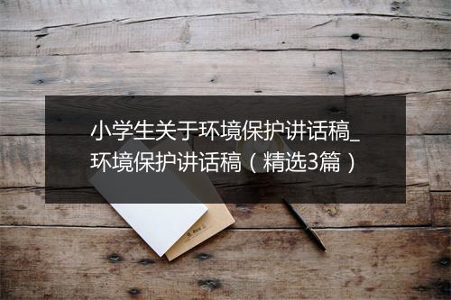 小学生关于环境保护讲话稿_环境保护讲话稿（精选3篇）