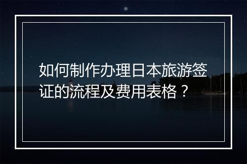如何制作办理日本旅游签证的流程及费用表格？
