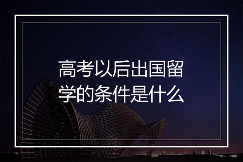 高考以后出国留学的条件是什么