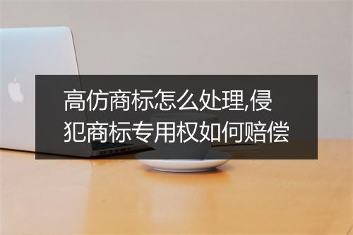 高仿商标怎么处理,侵犯商标专用权如何赔偿