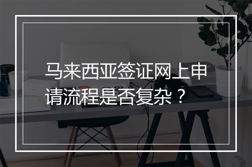 马来西亚签证网上申请流程是否复杂？