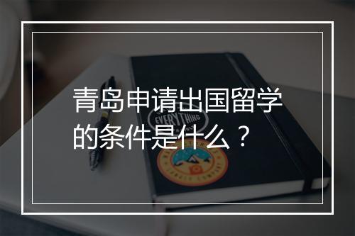 青岛申请出国留学的条件是什么？