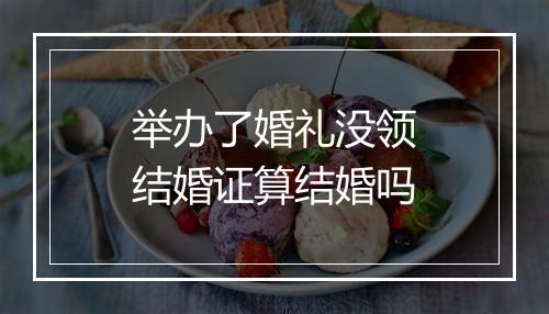 举办了婚礼没领结婚证算结婚吗