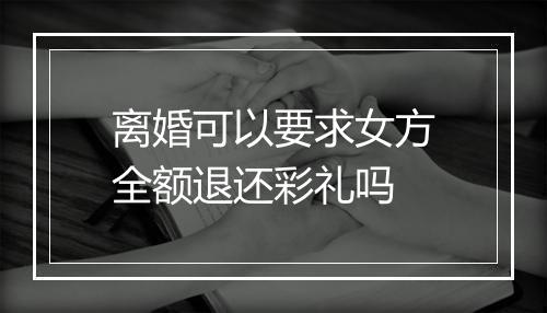 离婚可以要求女方全额退还彩礼吗