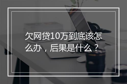 欠网贷10万到底该怎么办，后果是什么？