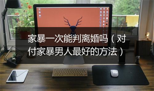 家暴一次能判离婚吗（对付家暴男人最好的方法）
