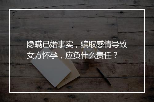 隐瞒已婚事实，骗取感情导致女方怀孕，应负什么责任？