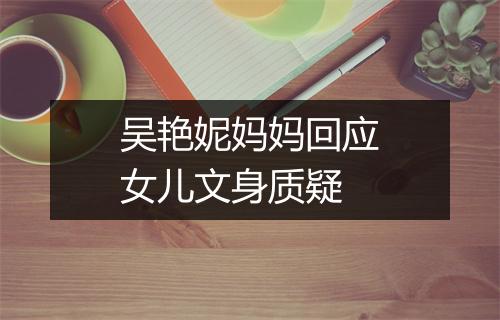 吴艳妮妈妈回应女儿文身质疑