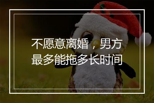 不愿意离婚，男方最多能拖多长时间