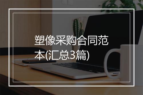 塑像采购合同范本(汇总3篇)