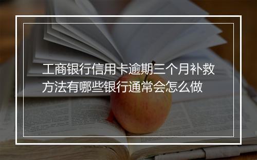 工商银行信用卡逾期三个月补救方法有哪些银行通常会怎么做