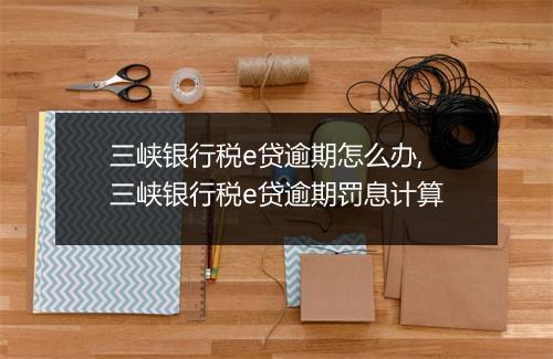 三峡银行税e贷逾期怎么办,三峡银行税e贷逾期罚息计算
