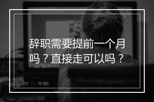 辞职需要提前一个月吗？直接走可以吗？