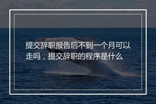 提交辞职报告后不到一个月可以走吗，提交辞职的程序是什么