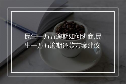 民生一万五逾期如何协商,民生一万五逾期还款方案建议
