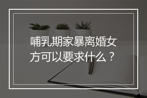 哺乳期家暴离婚女方可以要求什么？