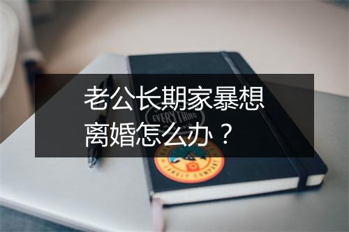 老公长期家暴想离婚怎么办？