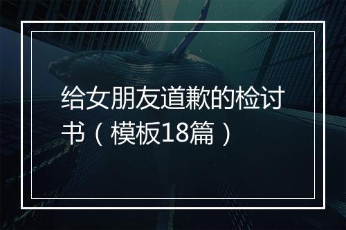 给女朋友道歉的检讨书（模板18篇）