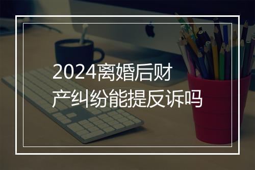 2024离婚后财产纠纷能提反诉吗