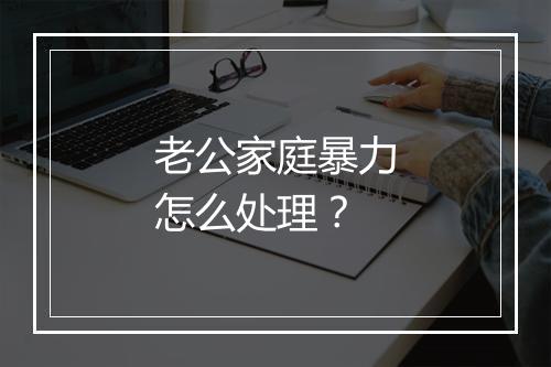 老公家庭暴力怎么处理？