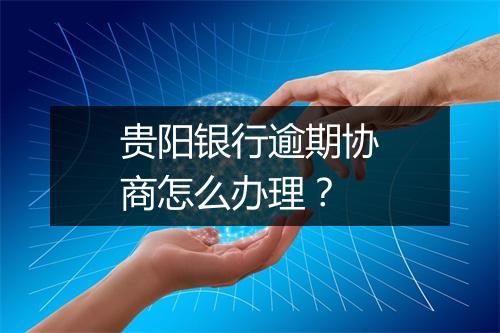 贵阳银行逾期协商怎么办理？