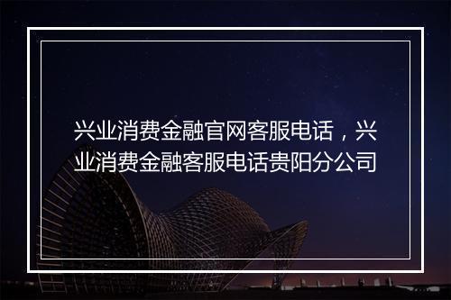 兴业消费金融官网客服电话，兴业消费金融客服电话贵阳分公司